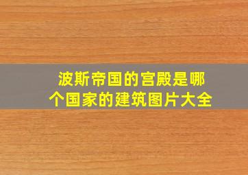 波斯帝国的宫殿是哪个国家的建筑图片大全