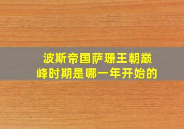 波斯帝国萨珊王朝巅峰时期是哪一年开始的