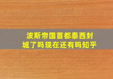 波斯帝国首都泰西封城了吗现在还有吗知乎