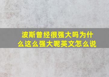 波斯曾经很强大吗为什么这么强大呢英文怎么说