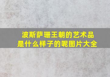 波斯萨珊王朝的艺术品是什么样子的呢图片大全