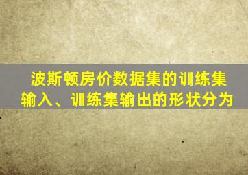 波斯顿房价数据集的训练集输入、训练集输出的形状分为