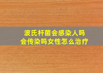 波氏杆菌会感染人吗会传染吗女性怎么治疗