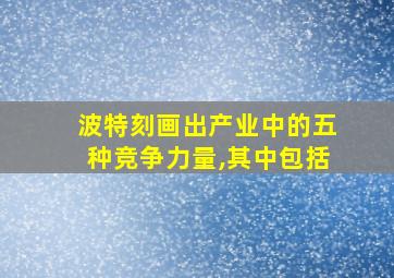 波特刻画出产业中的五种竞争力量,其中包括