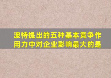 波特提出的五种基本竞争作用力中对企业影响最大的是