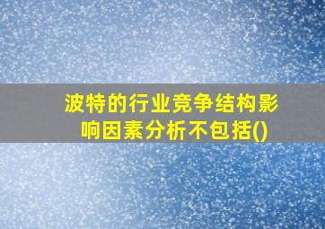 波特的行业竞争结构影响因素分析不包括()