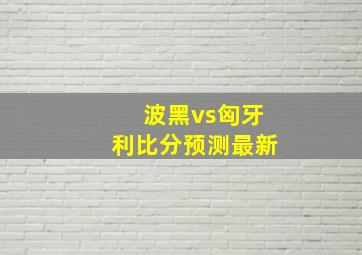 波黑vs匈牙利比分预测最新