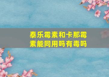 泰乐霉素和卡那霉素能同用吗有毒吗