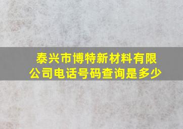 泰兴市博特新材料有限公司电话号码查询是多少