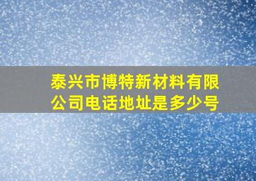 泰兴市博特新材料有限公司电话地址是多少号