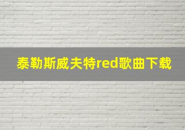 泰勒斯威夫特red歌曲下载