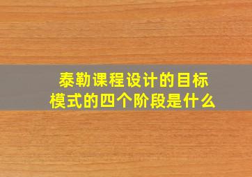 泰勒课程设计的目标模式的四个阶段是什么