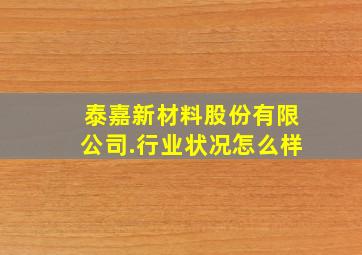 泰嘉新材料股份有限公司.行业状况怎么样