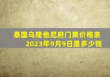 泰国乌隆他尼府门票价格表2023年9月9日是多少钱