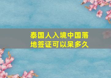 泰国人入境中国落地签证可以呆多久