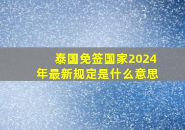 泰国免签国家2024年最新规定是什么意思