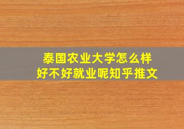 泰国农业大学怎么样好不好就业呢知乎推文