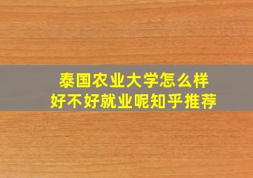 泰国农业大学怎么样好不好就业呢知乎推荐