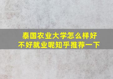 泰国农业大学怎么样好不好就业呢知乎推荐一下