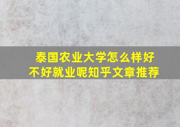 泰国农业大学怎么样好不好就业呢知乎文章推荐