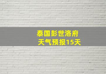 泰国彭世洛府天气预报15天