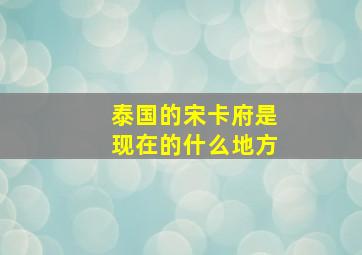 泰国的宋卡府是现在的什么地方