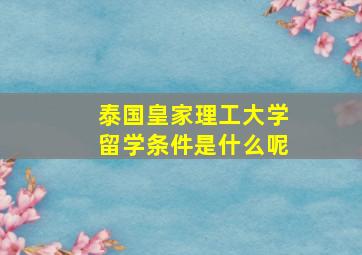 泰国皇家理工大学留学条件是什么呢