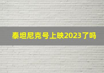 泰坦尼克号上映2023了吗