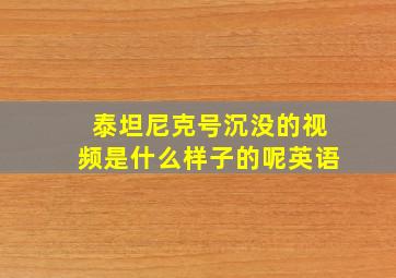 泰坦尼克号沉没的视频是什么样子的呢英语