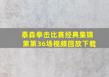 泰森拳击比赛经典集锦第第36场视频回放下载