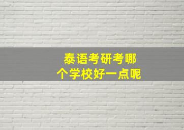 泰语考研考哪个学校好一点呢