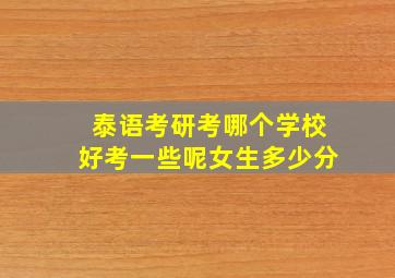 泰语考研考哪个学校好考一些呢女生多少分