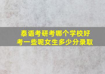 泰语考研考哪个学校好考一些呢女生多少分录取