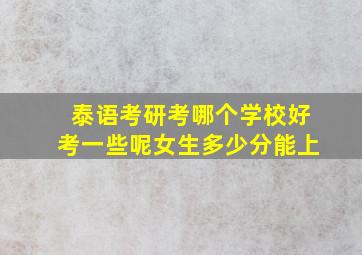 泰语考研考哪个学校好考一些呢女生多少分能上