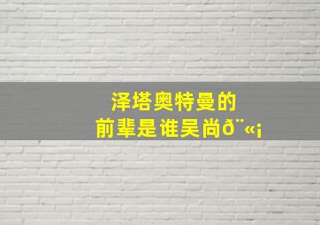 泽塔奥特曼的前辈是谁吴尚𨫡