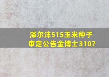 泽尔沣515玉米种子审定公告金博士3107