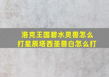 洛克王国碧水灵兽怎么打星辰塔西圣兽白怎么打