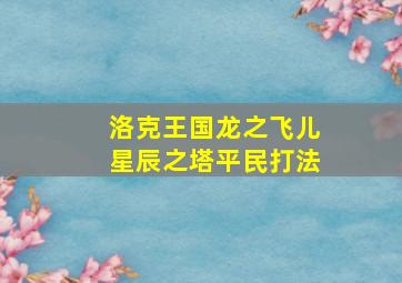 洛克王国龙之飞儿星辰之塔平民打法