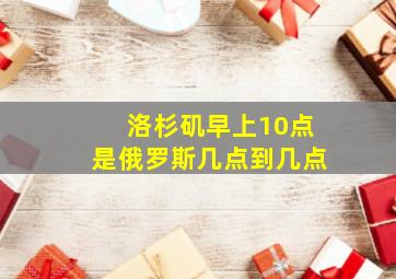 洛杉矶早上10点是俄罗斯几点到几点