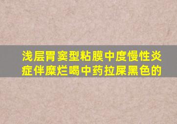 浅层胃窦型粘膜中度慢性炎症伴糜烂喝中药拉屎黑色的