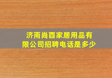 济南尚酉家居用品有限公司招聘电话是多少