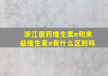 浙江医药维生素e和来益维生素e有什么区别吗