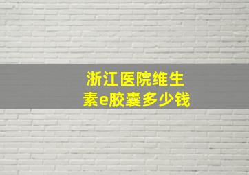 浙江医院维生素e胶囊多少钱