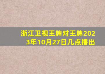 浙江卫视王牌对王牌2023年10月27日几点播出