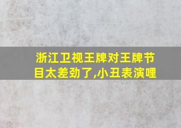 浙江卫视王牌对王牌节目太差劲了,小丑表演哩