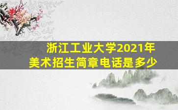 浙江工业大学2021年美术招生简章电话是多少