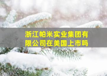 浙江帕米实业集团有限公司在美国上市吗