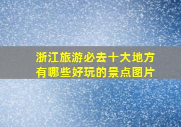 浙江旅游必去十大地方有哪些好玩的景点图片