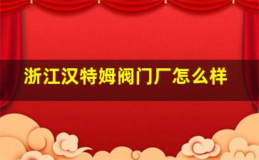 浙江汉特姆阀门厂怎么样