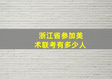 浙江省参加美术联考有多少人